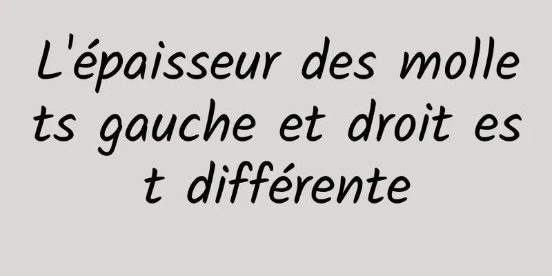 L'épaisseur des mollets gauche et droit est différente