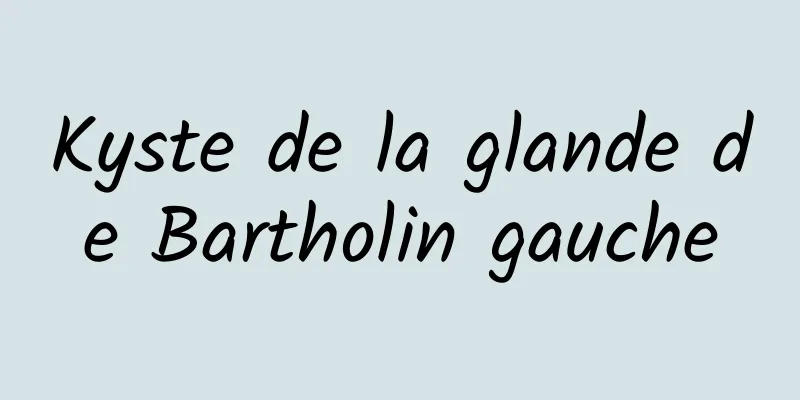 Kyste de la glande de Bartholin gauche