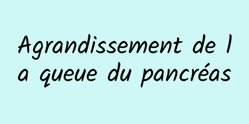 ​Agrandissement de la queue du pancréas