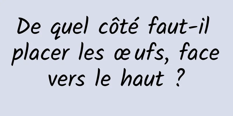 De quel côté faut-il placer les œufs, face vers le haut ? 