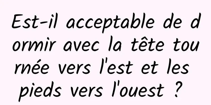 Est-il acceptable de dormir avec la tête tournée vers l'est et les pieds vers l'ouest ? 