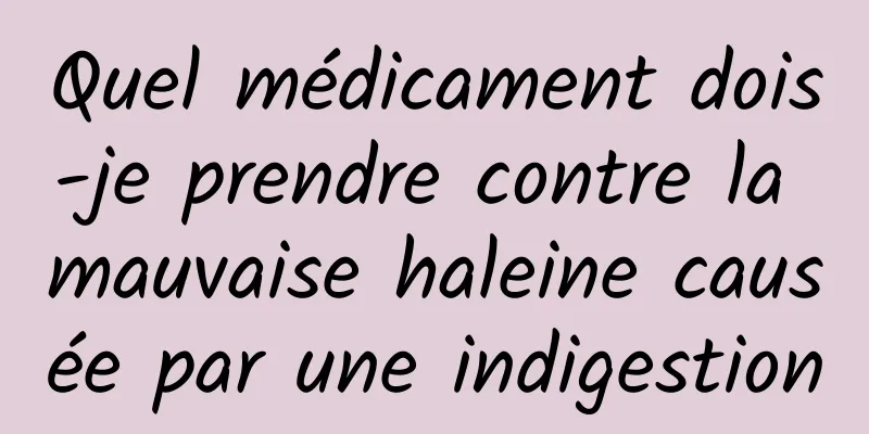 Quel médicament dois-je prendre contre la mauvaise haleine causée par une indigestion