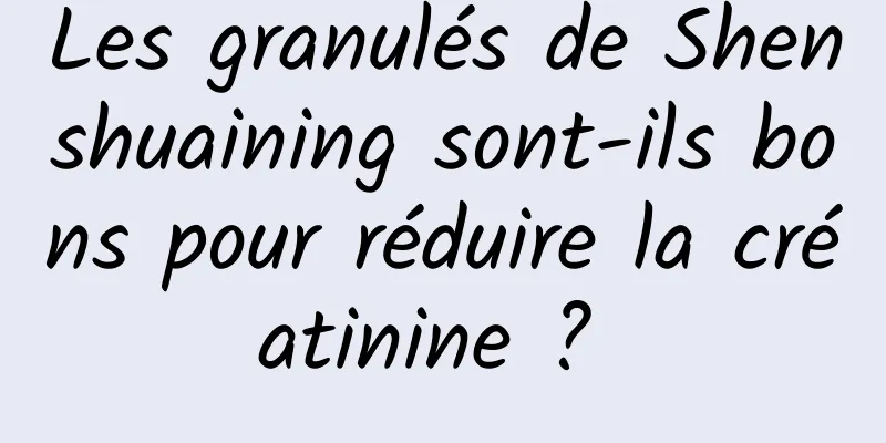 Les granulés de Shenshuaining sont-ils bons pour réduire la créatinine ? 