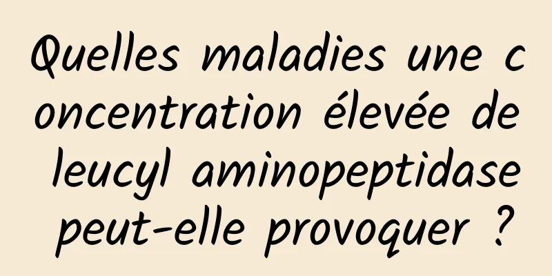 Quelles maladies une concentration élevée de leucyl aminopeptidase peut-elle provoquer ?