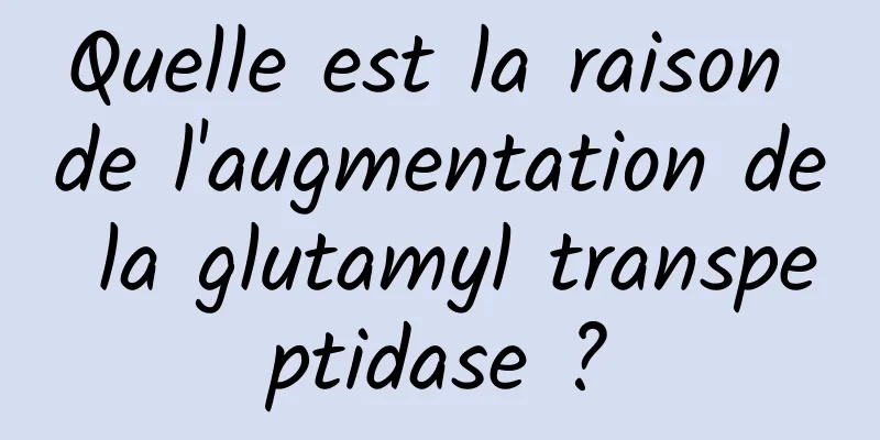 Quelle est la raison de l'augmentation de la glutamyl transpeptidase ?