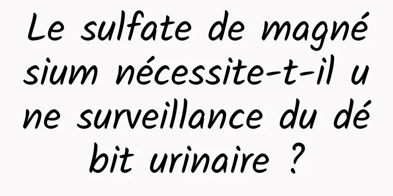 Le sulfate de magnésium nécessite-t-il une surveillance du débit urinaire ?