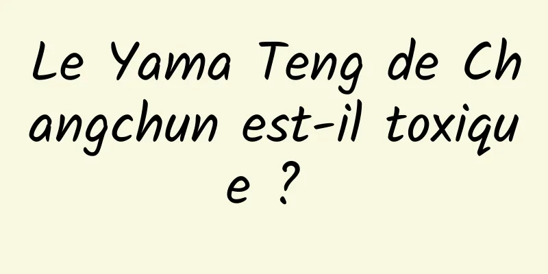 Le Yama Teng de Changchun est-il toxique ? 