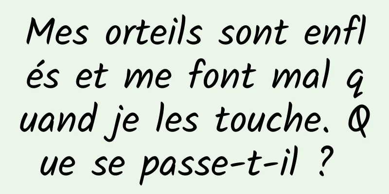 Mes orteils sont enflés et me font mal quand je les touche. Que se passe-t-il ? 