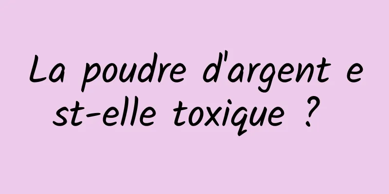 La poudre d'argent est-elle toxique ? 