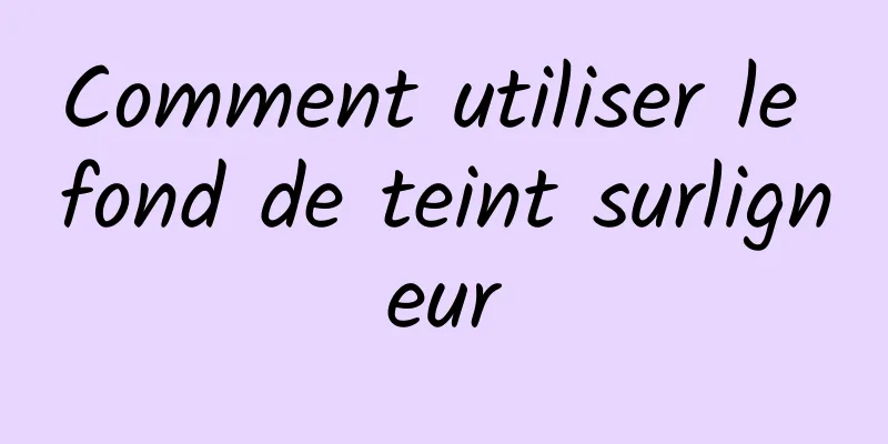 Comment utiliser le fond de teint surligneur