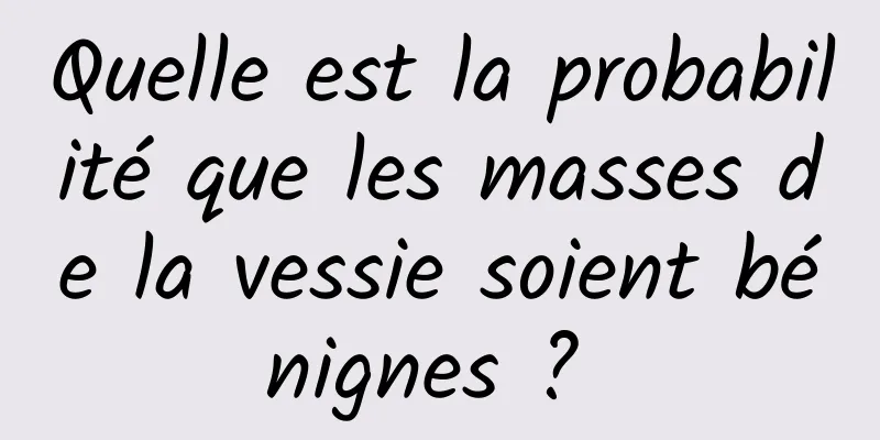 Quelle est la probabilité que les masses de la vessie soient bénignes ? 