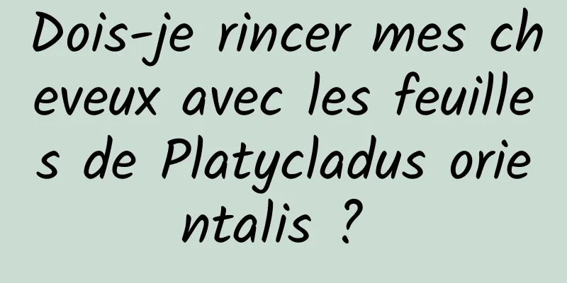 Dois-je rincer mes cheveux avec les feuilles de Platycladus orientalis ? 