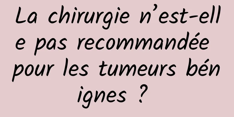 La chirurgie n’est-elle pas recommandée pour les tumeurs bénignes ? 