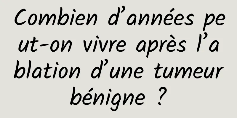 Combien d’années peut-on vivre après l’ablation d’une tumeur bénigne ? 