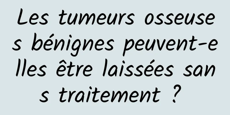 Les tumeurs osseuses bénignes peuvent-elles être laissées sans traitement ? 