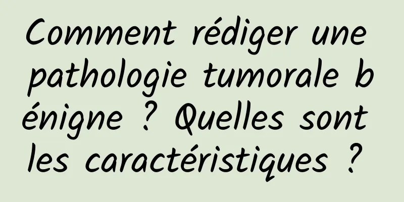 Comment rédiger une pathologie tumorale bénigne ? Quelles sont les caractéristiques ? 