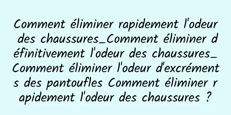 Comment éliminer rapidement l'odeur des chaussures_Comment éliminer définitivement l'odeur des chaussures_Comment éliminer l'odeur d'excréments des pantoufles Comment éliminer rapidement l'odeur des chaussures ?