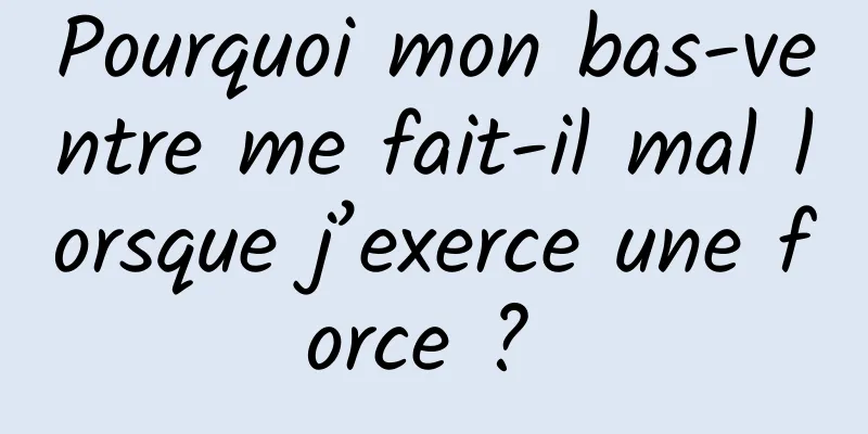 Pourquoi mon bas-ventre me fait-il mal lorsque j’exerce une force ? 