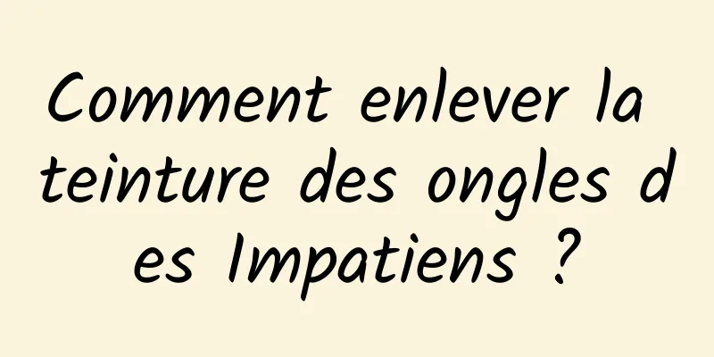 Comment enlever la teinture des ongles des Impatiens ?