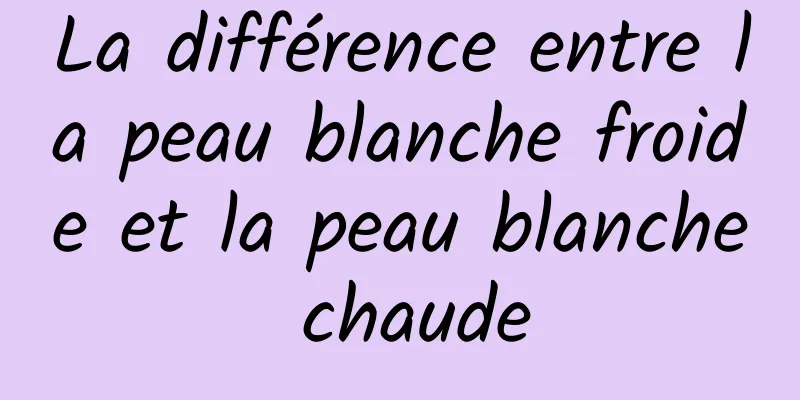 La différence entre la peau blanche froide et la peau blanche chaude