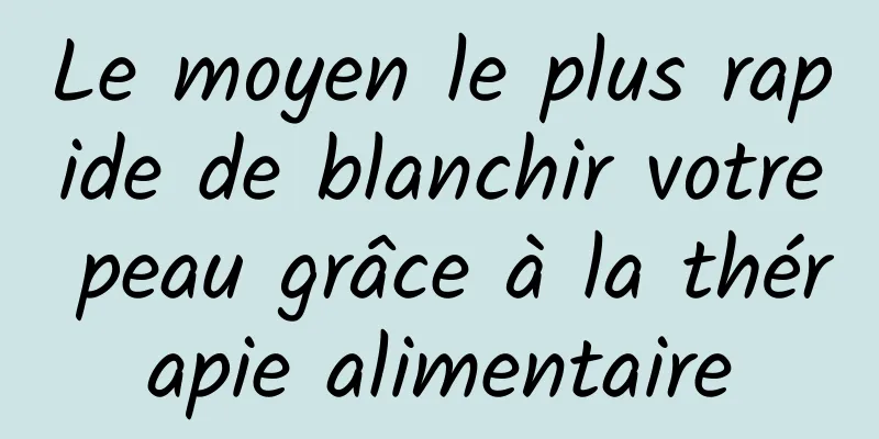 Le moyen le plus rapide de blanchir votre peau grâce à la thérapie alimentaire