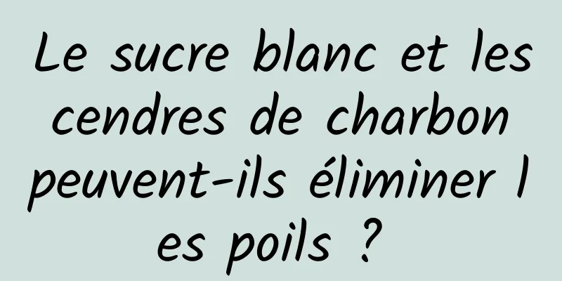 Le sucre blanc et les cendres de charbon peuvent-ils éliminer les poils ? 