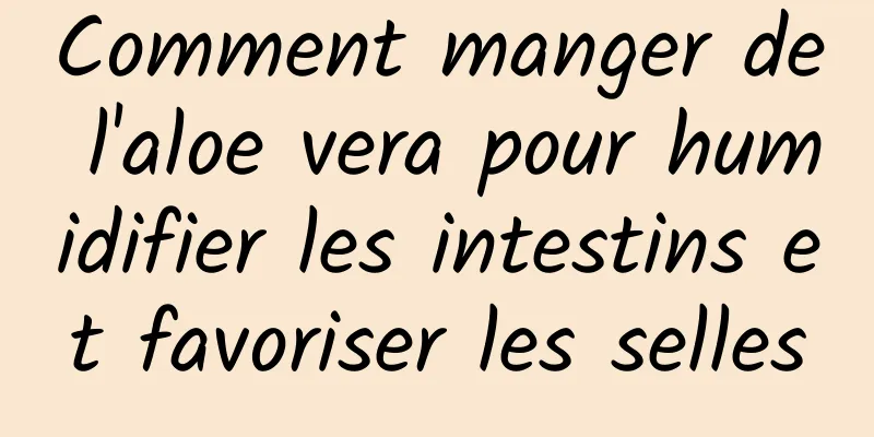 Comment manger de l'aloe vera pour humidifier les intestins et favoriser les selles