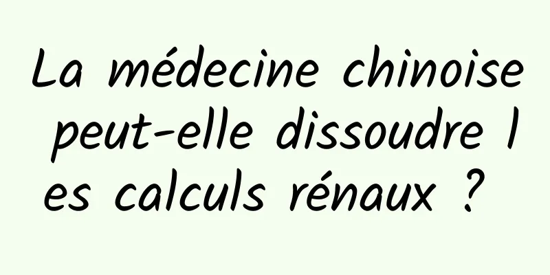 La médecine chinoise peut-elle dissoudre les calculs rénaux ? 