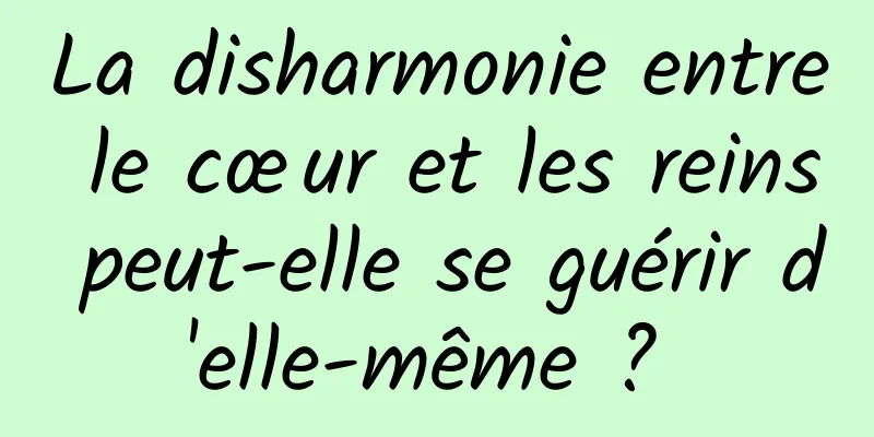 La disharmonie entre le cœur et les reins peut-elle se guérir d'elle-même ? 