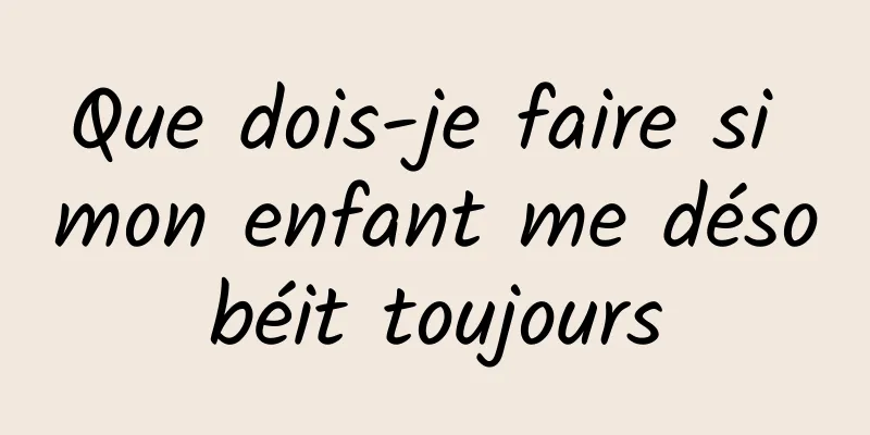 Que dois-je faire si mon enfant me désobéit toujours