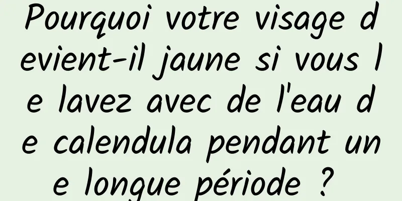 Pourquoi votre visage devient-il jaune si vous le lavez avec de l'eau de calendula pendant une longue période ? 