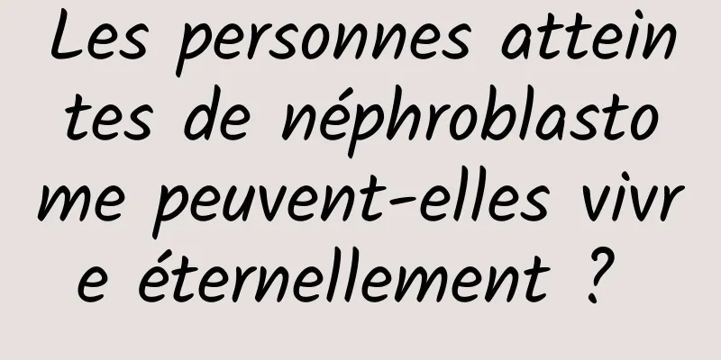 Les personnes atteintes de néphroblastome peuvent-elles vivre éternellement ? 