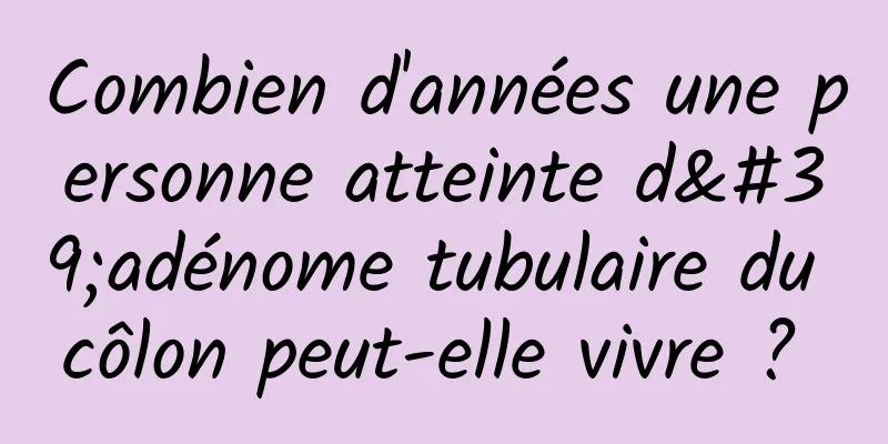 Combien d'années une personne atteinte d'adénome tubulaire du côlon peut-elle vivre ? 