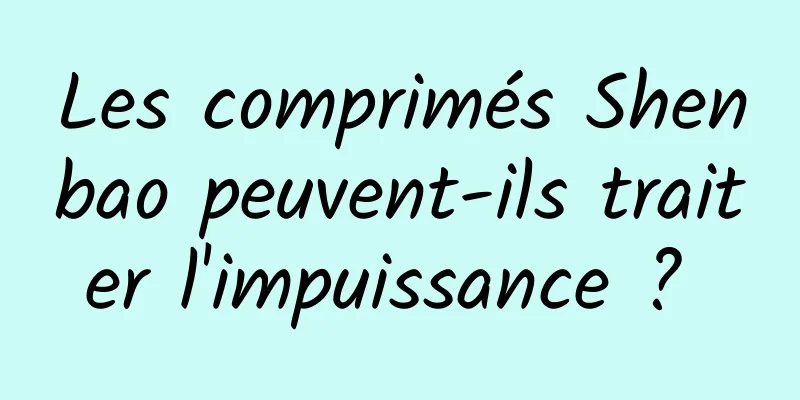 Les comprimés Shenbao peuvent-ils traiter l'impuissance ? 