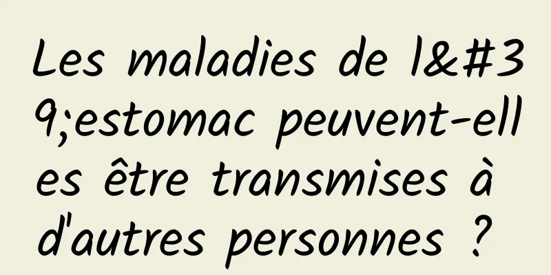 Les maladies de l'estomac peuvent-elles être transmises à d'autres personnes ? 