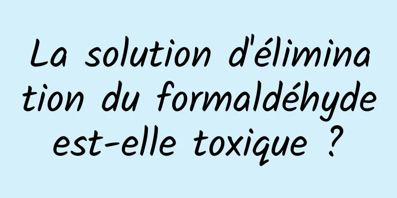 La solution d'élimination du formaldéhyde est-elle toxique ? 