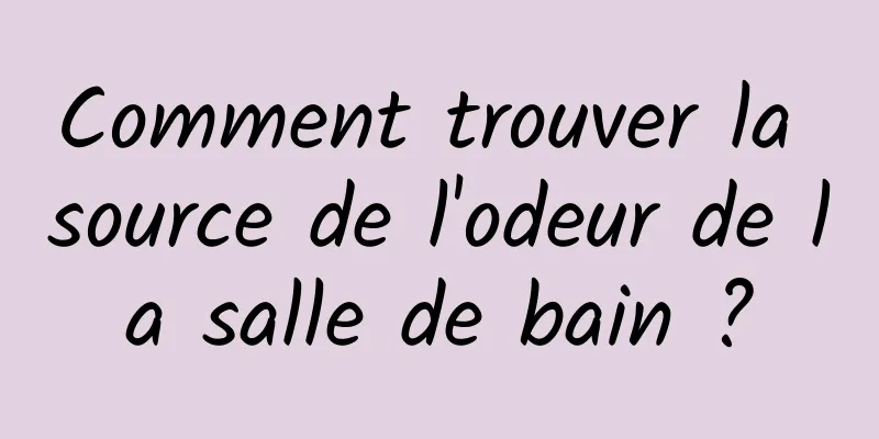 Comment trouver la source de l'odeur de la salle de bain ?