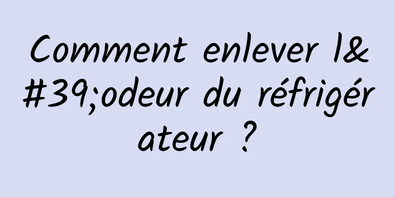 Comment enlever l'odeur du réfrigérateur ?