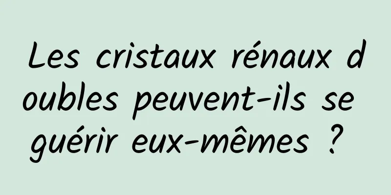 Les cristaux rénaux doubles peuvent-ils se guérir eux-mêmes ? 