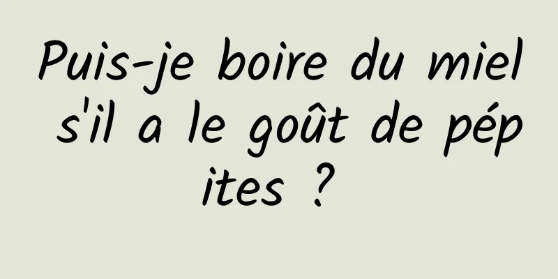 Puis-je boire du miel s'il a le goût de pépites ? 