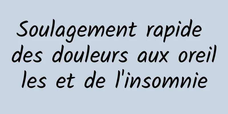 ​Soulagement rapide des douleurs aux oreilles et de l'insomnie