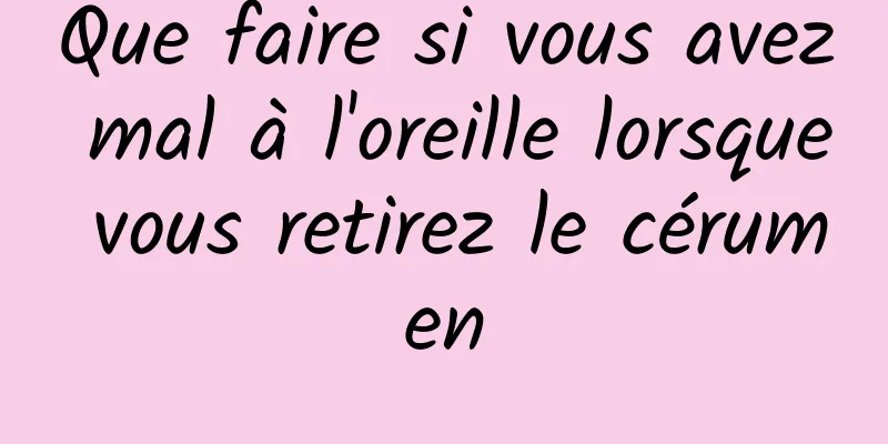 Que faire si vous avez mal à l'oreille lorsque vous retirez le cérumen