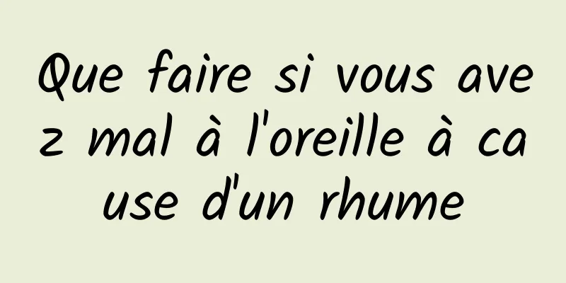 Que faire si vous avez mal à l'oreille à cause d'un rhume