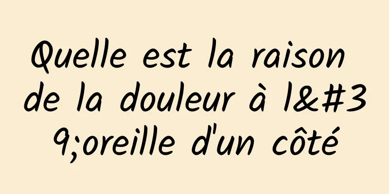 Quelle est la raison de la douleur à l'oreille d'un côté