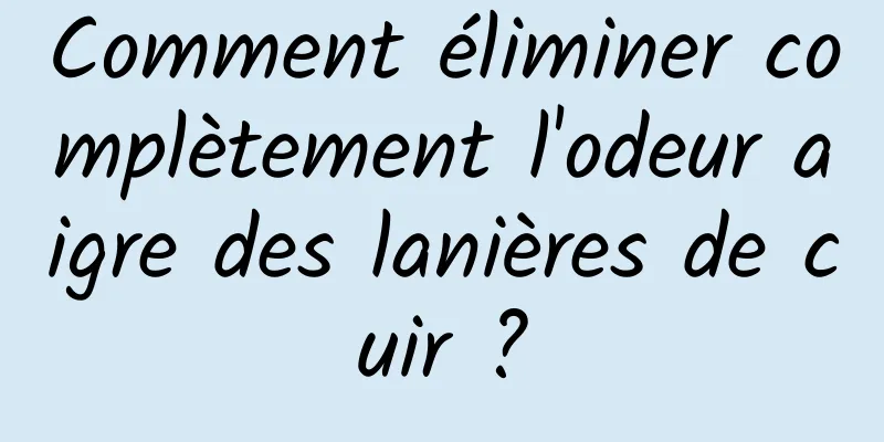 Comment éliminer complètement l'odeur aigre des lanières de cuir ?