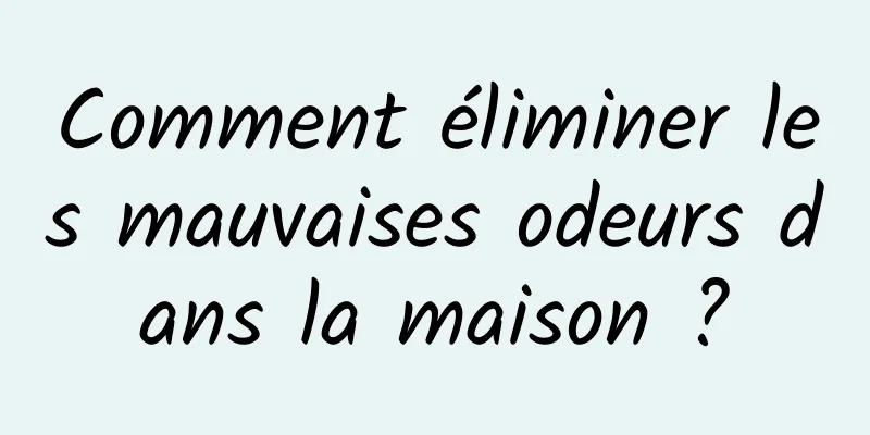 Comment éliminer les mauvaises odeurs dans la maison ?