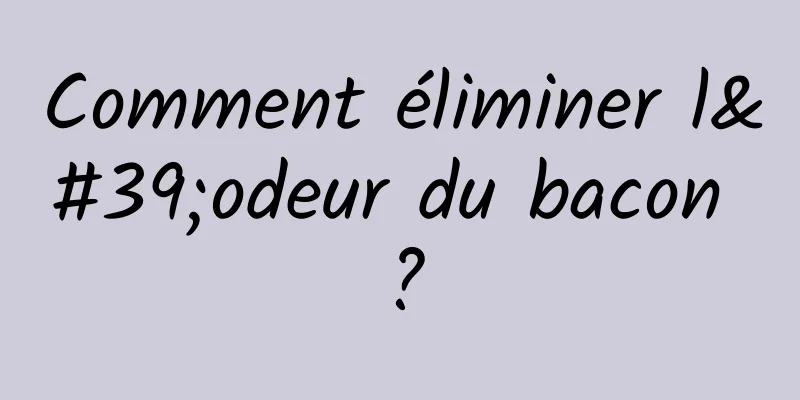 Comment éliminer l'odeur du bacon ?