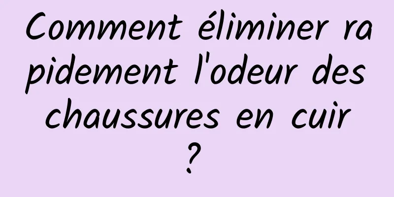 Comment éliminer rapidement l'odeur des chaussures en cuir ? 