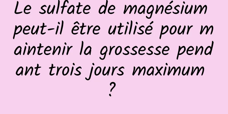 Le sulfate de magnésium peut-il être utilisé pour maintenir la grossesse pendant trois jours maximum ? 