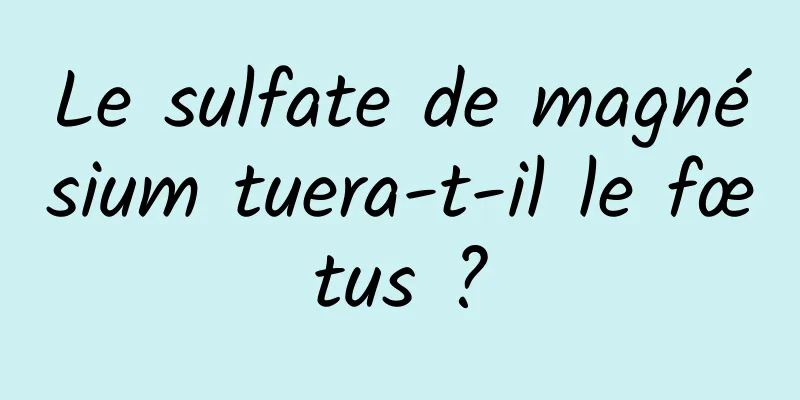 Le sulfate de magnésium tuera-t-il le fœtus ?